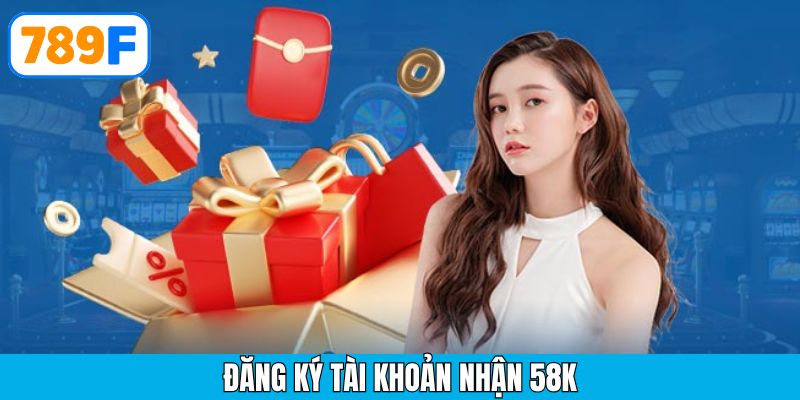 Đăng Ký Tài Khoản Nhận 58K – Cơ Hội Vàng Cho Tân Thủ 789F